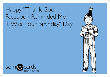 Happy "Thank God 
Facebook Reminded Me 
It Was Your Birthday" Day.