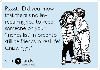 Psssst.  Did you know
that there's no law
requiring you to keep
someone on your
"friends list" in order to
still be friends in real life?<br