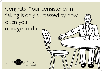 Congrats! Your consistency in
flaking is only surpassed by how
often you
manage to do
it.