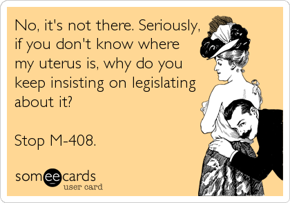 No, it's not there. Seriously,
if you don't know where
my uterus is, why do you
keep insisting on legislating
about it?

Stop M-408.