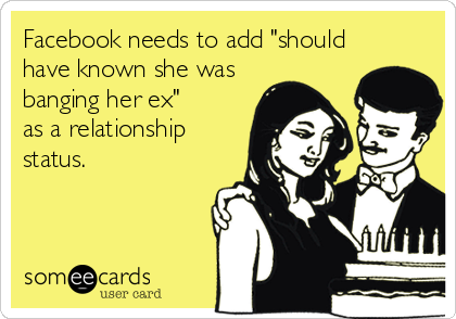 Facebook needs to add "should
have known she was
banging her ex" 
as a relationship
status.