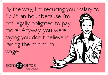 By the way, I'm reducing your salary to
$7.25 an hour because I'm 
not legally obligated to pay 
more. Anyway, you were 
saying you don't believe in 
raising the minimum 
wage?