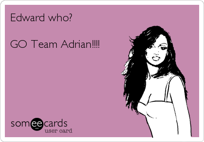 Edward who? 

GO Team Adrian!!!!