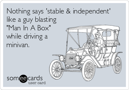 Nothing says 'stable & independent'
like a guy blasting
"Man In A Box"
while driving a
minivan.