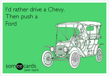 I'd rather drive a Chevy,  
Then push a
Ford