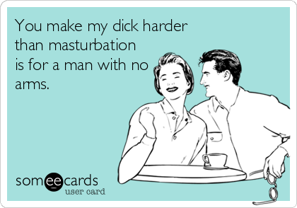 You make my dick harder
than masturbation
is for a man with no
arms.