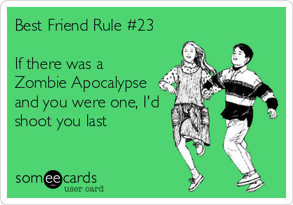 Best Friend Rule #23
 
If there was a
Zombie Apocalypse
and you were one, I'd
shoot you last