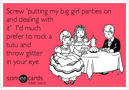 Screw 'putting my big girl panties on
and dealing with
it'  I'd much
prefer to rock a
tutu and
throw glitter
in your eye