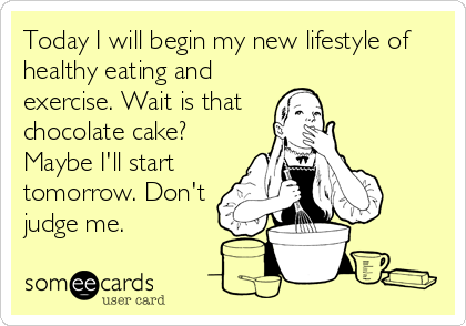 Today I will begin my new lifestyle of
healthy eating and
exercise. Wait is that 
chocolate cake?
Maybe I'll start
tomorrow. Don't
judge me.