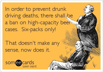 In order to prevent drunk
driving deaths, there shall be
a ban on high-capacity beer
cases.  Six-packs only!

That doesn't make any
sense%2