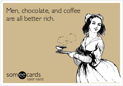 Men, chocolate, and coffee
are all better rich.