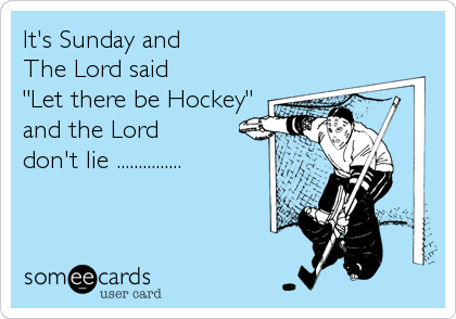 It's Sunday and
The Lord said
"Let there be Hockey"
and the Lord 
don't lie ...............