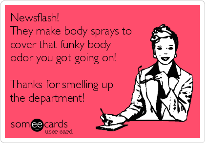 Newsflash!
They make body sprays to
cover that funky body 
odor you got going on!

Thanks for smelling up 
the department!