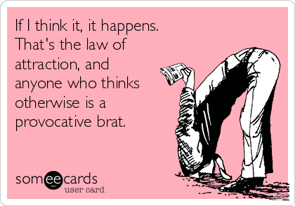 If I think it, it happens. 
That's the law of 
attraction, and
anyone who thinks
otherwise is a
provocative brat.