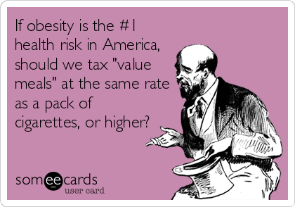 If obesity is the #1
health risk in America,
should we tax "value
meals" at the same rate
as a pack of
cigarettes, or higher?