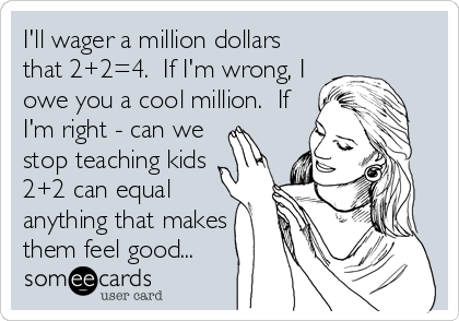 I'll wager a million dollars
that 2+2=4.  If I'm wrong, I
owe you a cool million.  If
I'm right - can we
stop teaching kids
2+2 can equal
anything that makes
them feel good...