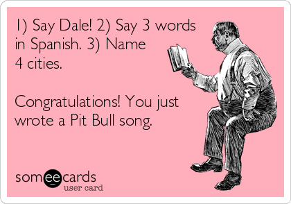 1) Say Dale! 2) Say 3 words
in Spanish. 3) Name 
4 cities.

Congratulations! You just
wrote a Pit Bull song.