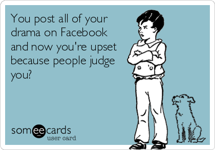 You post all of your
drama on Facebook
and now you're upset
because people judge
you?