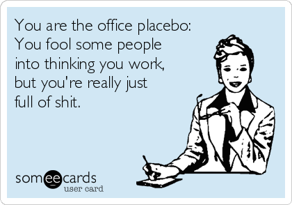 You are the office placebo: 
You fool some people
into thinking you work, 
but you're really just 
full of shit.