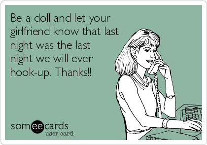 Be a doll and let your
girlfriend know that last
night was the last
night we will ever
hook-up. Thanks!!