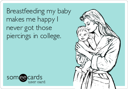 Breastfeeding my baby
makes me happy I
never got those
piercings in college.