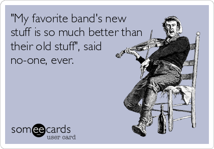 "My favorite band's new
stuff is so much better than
their old stuff", said
no-one, ever.