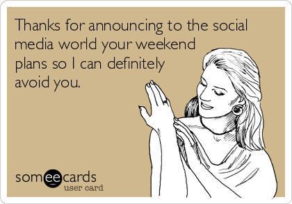 Thanks for announcing to the social
media world your weekend
plans so I can definitely
avoid you.