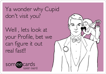 Ya wonder why Cupid
don't visit you?

Well , lets look at
your Profile, bet we
can figure it out
real fast!!