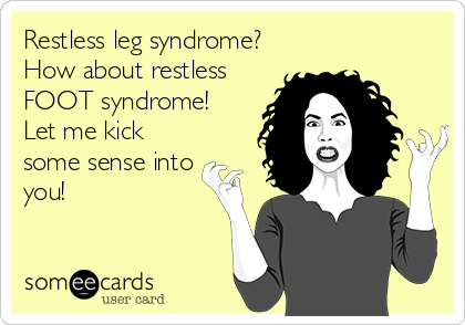 Restless leg syndrome?
How about restless 
FOOT syndrome! 
Let me kick
some sense into
you!