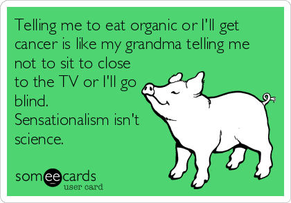 Telling me to eat organic or I'll get
cancer is like my grandma telling me
not to sit to close
to the TV or I'll go
blind. 
Sensationalism isn't
science.