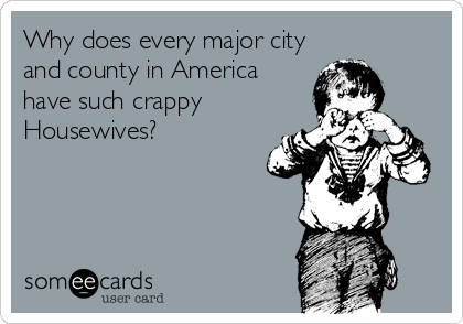 Why does every major city
and county in America
have such crappy
Housewives?