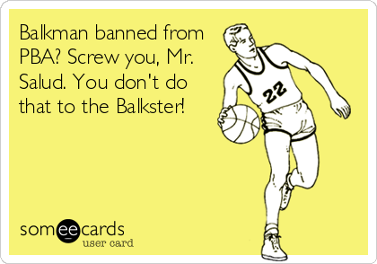 Balkman banned from
PBA? Screw you, Mr.
Salud. You don't do
that to the Balkster!