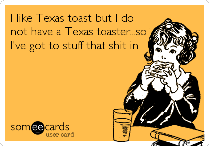 I like Texas toast but I do
not have a Texas toaster...so
I've got to stuff that shit in