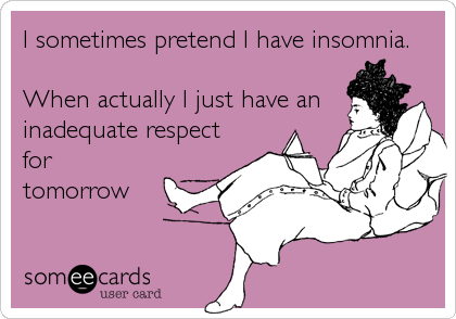 I sometimes pretend I have insomnia.

When actually I just have an
inadequate respect
for
tomorrow