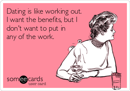 Dating is like working out. 
I want the benefits, but I
don't want to put in
any of the work.