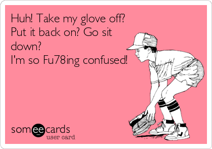 Huh! Take my glove off?
Put it back on? Go sit
down?
I'm so Fu78ing confused!