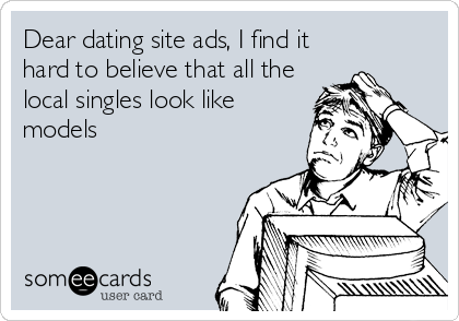 Dear dating site ads, I find it
hard to believe that all the
local singles look like
models