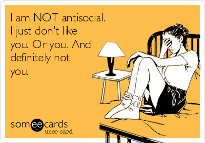 I am NOT antisocial. 
I just don't like
you. Or you. And
definitely not
you.