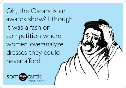 Oh, the Oscars is an
awards show? I thought
it was a fashion
competition where
women overanalyze
dresses they could
never afford!