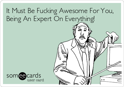 It Must Be Fucking Awesome For You,
Being An Expert On Everything!