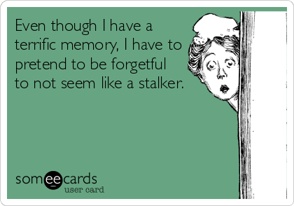 Even though I have a
terrific memory, I have to
pretend to be forgetful
to not seem like a stalker.