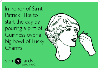 In honor of Saint
Patrick I like to
start the day by
pouring a pint of
Guinness over a
big bowl of Lucky
Charms.