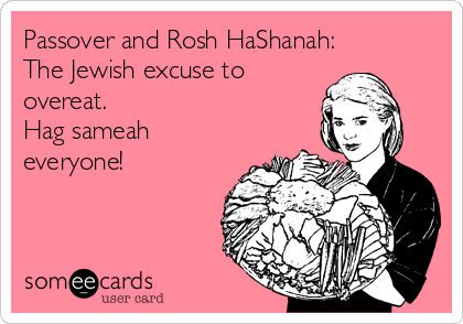 Passover and Rosh HaShanah:
The Jewish excuse to
overeat.
Hag sameah
everyone!