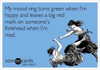 My mood ring turns green when I'm
happy and leaves a big red
mark on someone's
forehead when I'm
mad.