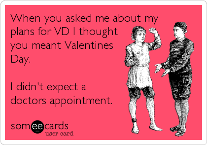 When you asked me about my
plans for VD I thought
you meant Valentines
Day.

I didn't expect a
doctors appointment.