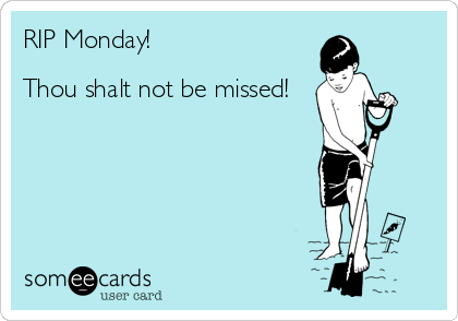 RIP Monday!

Thou shalt not be missed!