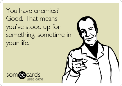 You have enemies?
Good. That means
you’ve stood up for
something, sometime in
your life.