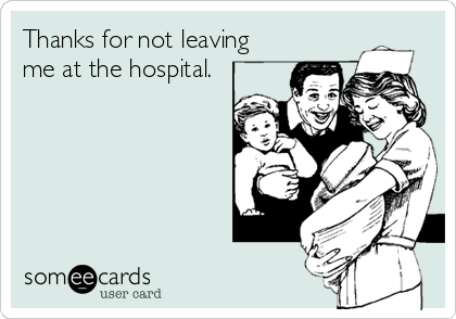 Thanks for not leaving
me at the hospital.