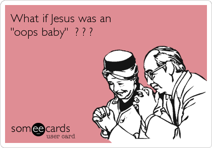 What if Jesus was an
"oops baby"  ? ? ?