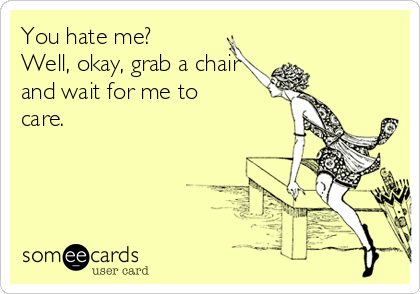 You hate me?
Well, okay, grab a chair
and wait for me to
care.